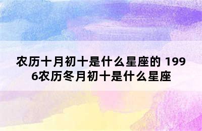 农历十月初十是什么星座的 1996农历冬月初十是什么星座